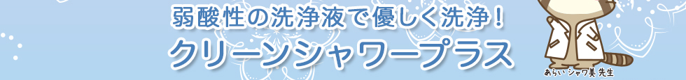 弱酸性の洗浄液で優しく洗浄!クリーンシャワープラス